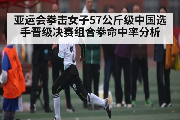 亚运会拳击女子57公斤级中国选手晋级决赛组合拳命中率分析