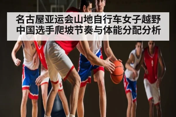 名古屋亚运会山地自行车女子越野中国选手爬坡节奏与体能分配分析