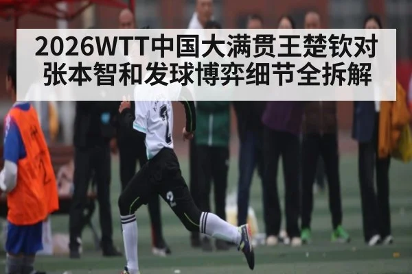 2026WTT中国大满贯王楚钦对张本智和发球博弈细节全拆解