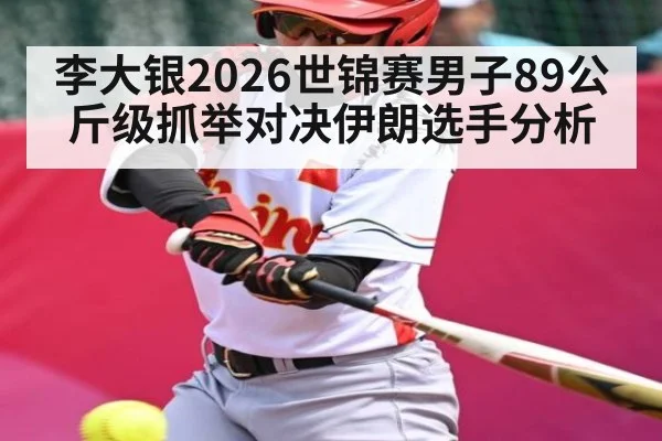 李大银2026世锦赛男子89公斤级抓举对决伊朗选手分析