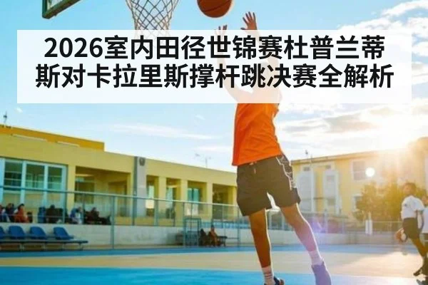 2026室内田径世锦赛杜普兰蒂斯对卡拉里斯撑杆跳决赛全解析
