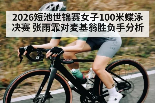 2026短池世锦赛女子100米蝶泳决赛 张雨霏对麦基翁胜负手分析