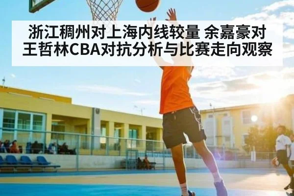 浙江稠州对上海内线较量 余嘉豪对王哲林CBA对抗分析与比赛走向观察