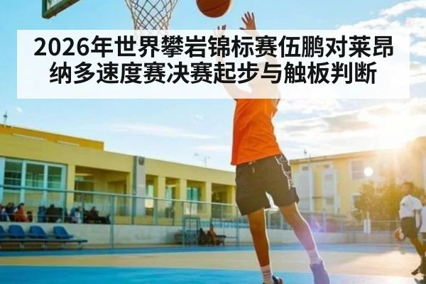 2026年世界攀岩锦标赛伍鹏对莱昂纳多速度赛决赛起步与触板判断 | Kaiyun Sports